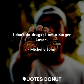 I don't do drugs ; I am a Burger Lover .