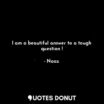  I am a beautiful answer to a tough question !... - Naaz - Quotes Donut