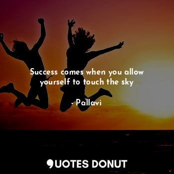 Success comes when you allow yourself to touch the sky