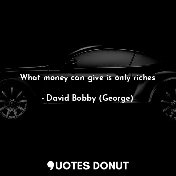  What money can give is only riches... - David Bobby (George) - Quotes Donut