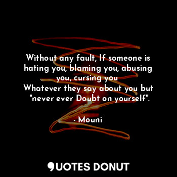 Without any fault, If someone is hating you, blaming you, abusing you, cursing you 
Whatever they say about you but
 "never ever Doubt on yourself".