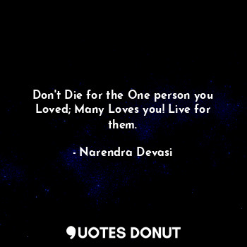 Don't Die for the One person you Loved; Many Loves you! Live for them.
