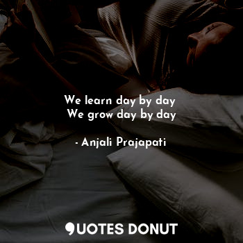 We learn day by day 
We grow day by day