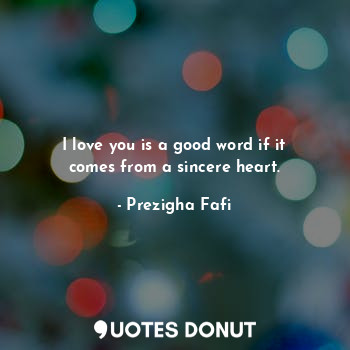  I love you is a good word if it comes from a sincere heart.... - Prezigha Fafi - Quotes Donut