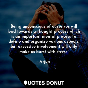 Being unconscious of ourselves will lead towards a thought process which is an important mental process to define and organize various aspects, but excessive involvement will only make us burst with stress.