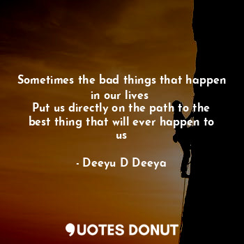 Sometimes the bad things that happen in our lives 
Put us directly on the path to the best thing that will ever happen to us