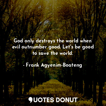  God only destroys the world when evil outnumber good. Let's be good to save the ... - Frank Agyenim-Boateng - Quotes Donut