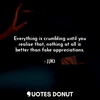 Everything is crumbling until you realize that, nothing at all is better than fake appreciations.