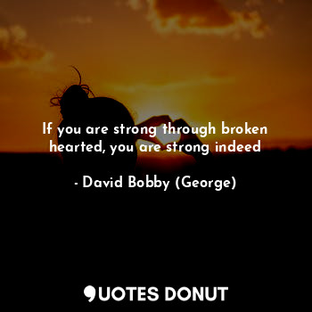  If you are strong through broken hearted, you are strong indeed... - David Bobby (George) - Quotes Donut
