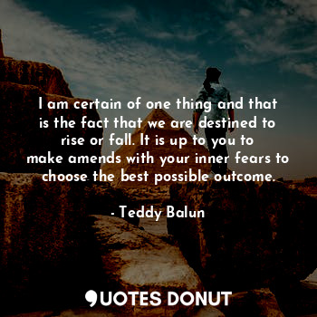  I am certain of one thing and that is the fact that we are destined to rise or f... - Teddy Balun - Quotes Donut