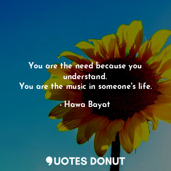  You are the need because you understand.
You are the music in someone's life.... - Hawa Bayat - Quotes Donut