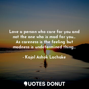  Love a person who care for you and not the one who is mad for you...
As careness... - Kajol Ashok Lachake - Quotes Donut