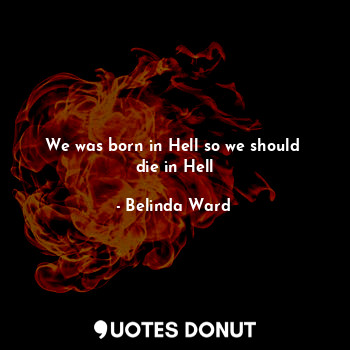 We was born in Hell so we should  die in Hell