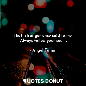  That  stranger once said to me
“Always follow your soul “.... - Angel Tania - Quotes Donut