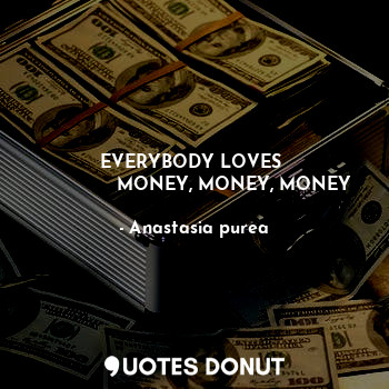 EVERYBODY LOVES 
              MONEY, MONEY, MONEY