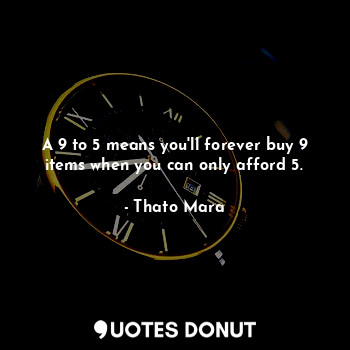 A 9 to 5 means you'll forever buy 9 items when you can only afford 5.