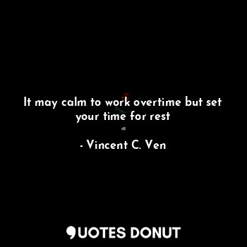 It may calm to work overtime but set your time for rest
