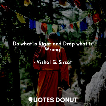 Do what is Right and Drop what is Wrong.