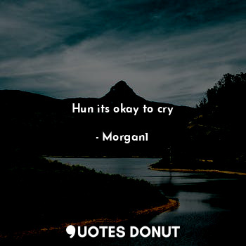 Hun its okay to cry