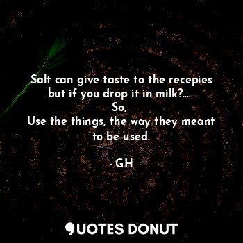 Salt can give taste to the recepies but if you drop it in milk?.... 
So, 
Use the things, the way they meant to be used.