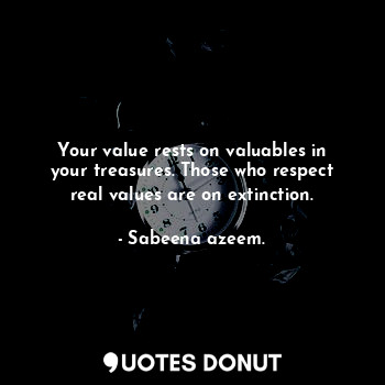 Your value rests on valuables in your treasures. Those who respect real values are on extinction.