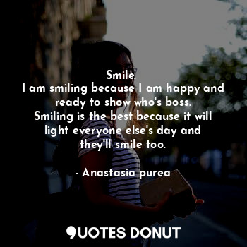  Smile. 
I am smiling because I am happy and ready to show who's boss.
Smiling is... - Anastasia purea - Quotes Donut