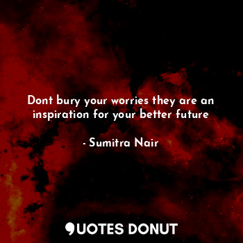  Dont bury your worries they are an inspiration for your better future... - Sumitra Nair - Quotes Donut