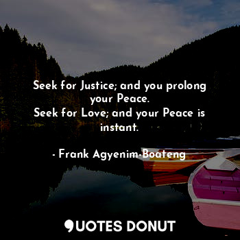  Seek for Justice; and you prolong your Peace.
Seek for Love; and your Peace is i... - Frank Agyenim-Boateng - Quotes Donut