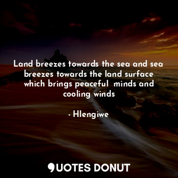 Land breezes towards the sea and sea breezes towards the land surface which brings peaceful  minds and cooling winds