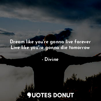  Dream like you're gonna live forever
Live like you're gonna die tomorrow... - Divine - Quotes Donut