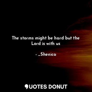 The storms might be hard but the Lord is with us... - _Shenica - Quotes Donut