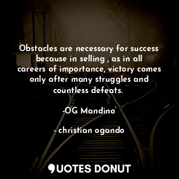 Obstacles are necessary for success because in selling , as in all careers of importance, victory comes only after many struggles and countless defeats. 

-OG Mandino