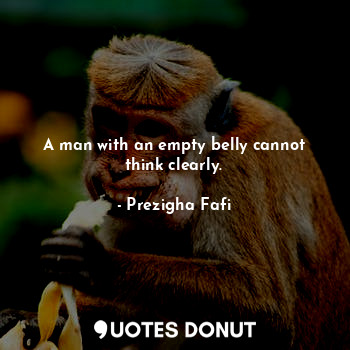  A man with an empty belly cannot think clearly.... - Prezigha Fafi - Quotes Donut