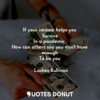 If your income helps you
Survive
In a pandemic 
How can others say you don't have enough
To be you