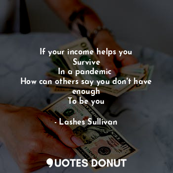  If your income helps you
Survive
In a pandemic 
How can others say you don't hav... - Lashes Sullivan - Quotes Donut