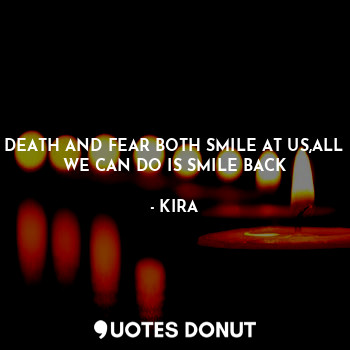  DEATH AND FEAR BOTH SMILE AT US,ALL WE CAN DO IS SMILE BACK... - KIRA - Quotes Donut