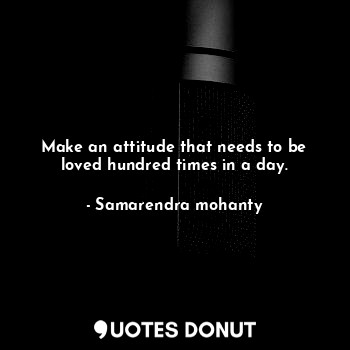  Make an attitude that needs to be loved hundred times in a day.... - Samarendra mohanty - Quotes Donut