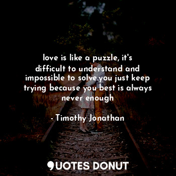 love is like a puzzle, it's difficult to understand and impossible to solve.you just keep trying because you best is always never enough