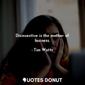 Disincentive is the mother of laziness.