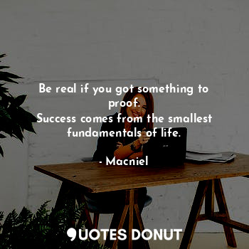 Be real if you got something to proof.
Success comes from the smallest fundamentals of life.