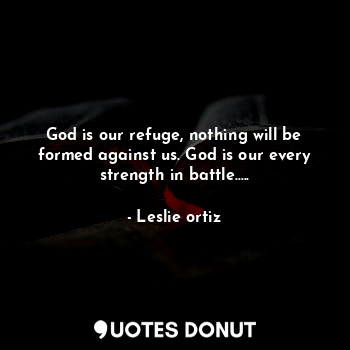 God is our refuge, nothing will be formed against us. God is our every strength in battle.....