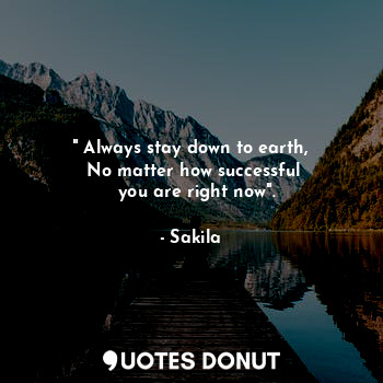  " Always stay down to earth,
  No matter how successful 
  you are right now".... - Sakila - Quotes Donut