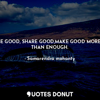 BE GOOD, SHARE GOOD,MAKE GOOD MORE  THAN ENOUGH.