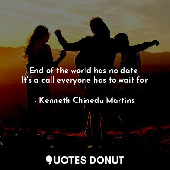 End of the world has no date 
It's a call everyone has to wait for