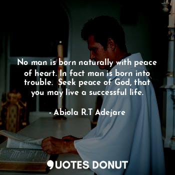  No man is born naturally with peace of heart. In fact man is born into trouble. ... - Abiola R.T Adejare - Quotes Donut