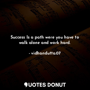 Success Is a path were you have to walk alone and work hard.
