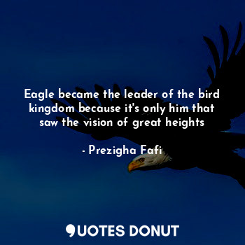 Eagle became the leader of the bird kingdom because it's only him that saw the vision of great heights