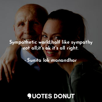 Sympathetic world;half like sympathy not all;it's ok it's all right.... - Sunita lok manandhar - Quotes Donut