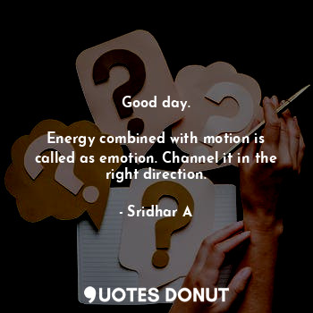  Good day.

Energy combined with motion is called as emotion. Channel it in the r... - Sridhar A - Quotes Donut