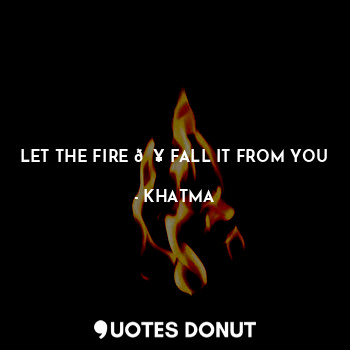  LET THE FIRE ? FALL IT FROM YOU... - KHATMA - Quotes Donut